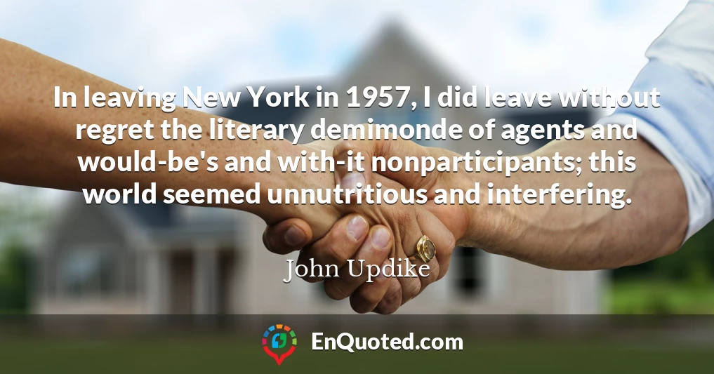 In leaving New York in 1957, I did leave without regret the literary demimonde of agents and would-be's and with-it nonparticipants; this world seemed unnutritious and interfering.