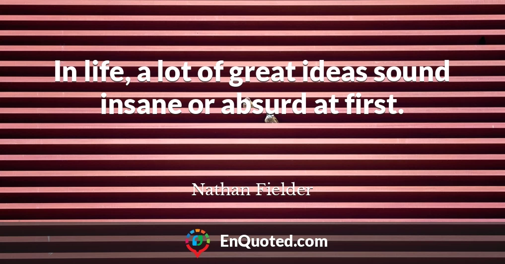 In life, a lot of great ideas sound insane or absurd at first.