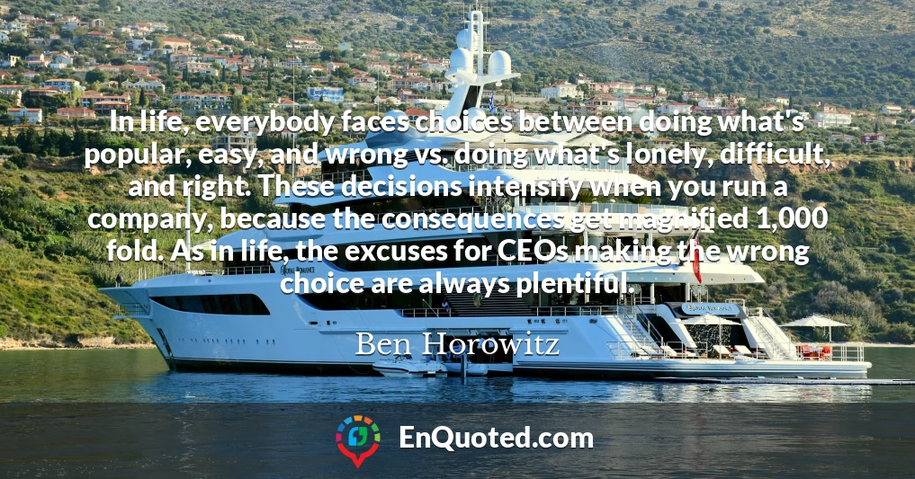 In life, everybody faces choices between doing what's popular, easy, and wrong vs. doing what's lonely, difficult, and right. These decisions intensify when you run a company, because the consequences get magnified 1,000 fold. As in life, the excuses for CEOs making the wrong choice are always plentiful.
