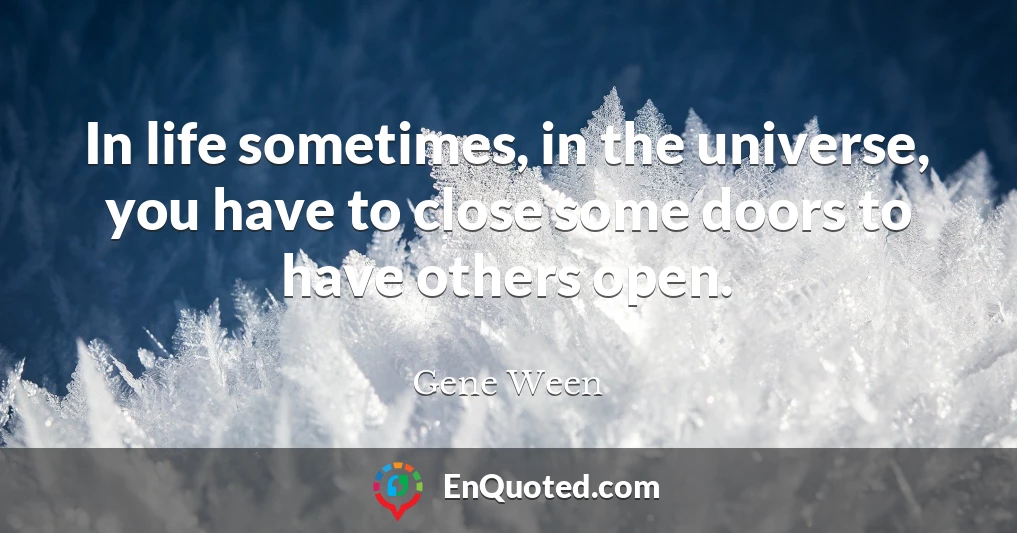 In life sometimes, in the universe, you have to close some doors to have others open.
