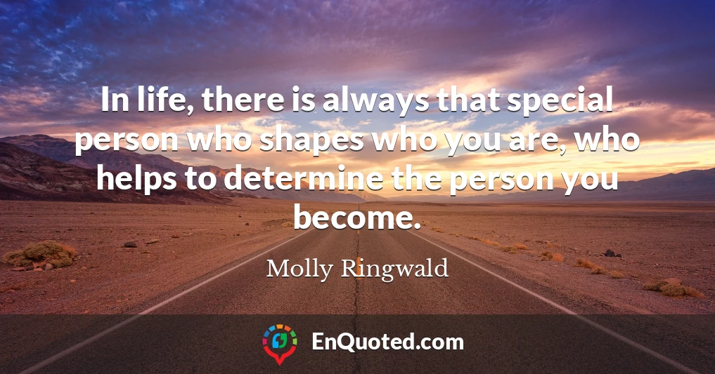 In life, there is always that special person who shapes who you are, who helps to determine the person you become.