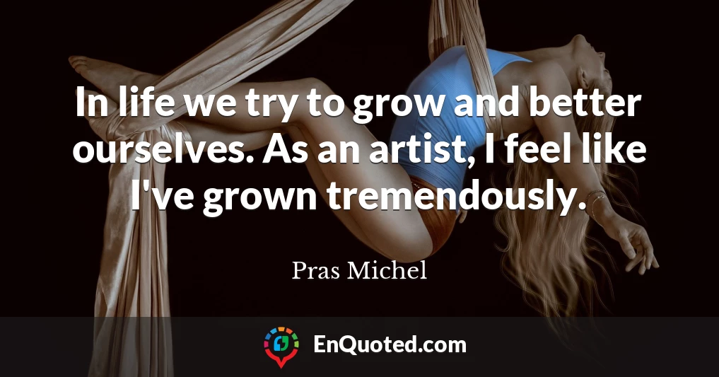 In life we try to grow and better ourselves. As an artist, I feel like I've grown tremendously.
