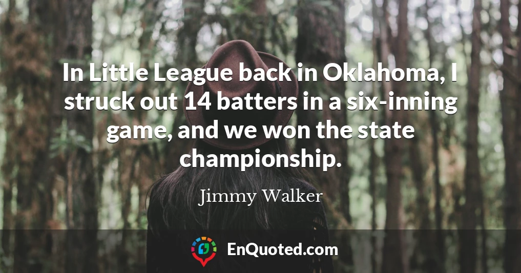 In Little League back in Oklahoma, I struck out 14 batters in a six-inning game, and we won the state championship.