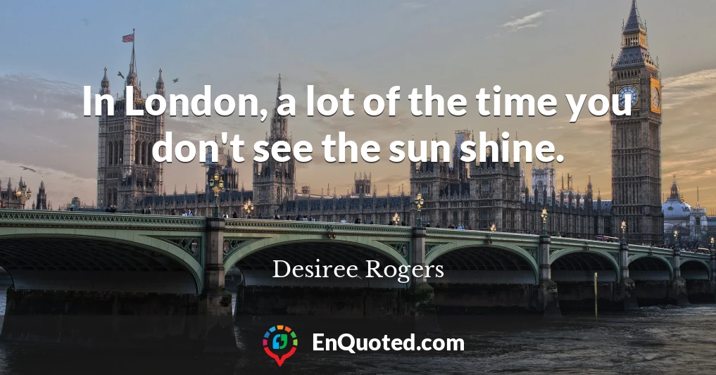 In London, a lot of the time you don't see the sun shine.