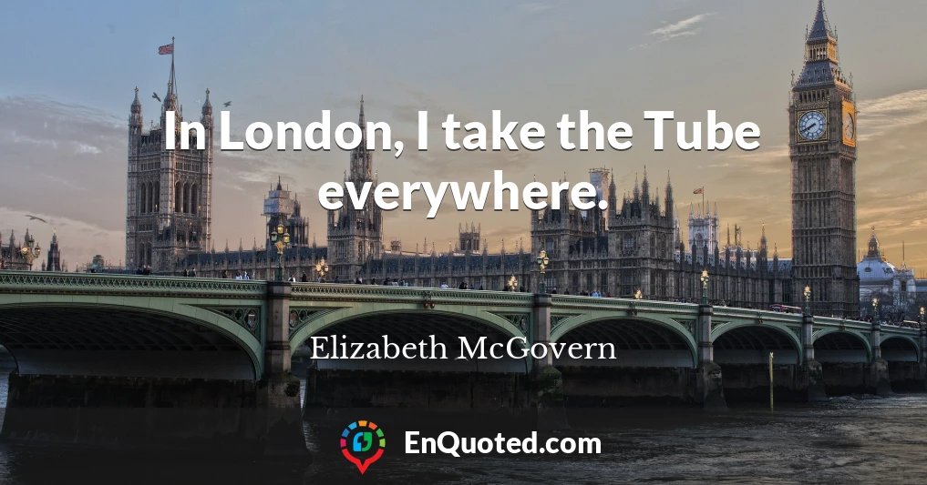 In London, I take the Tube everywhere.