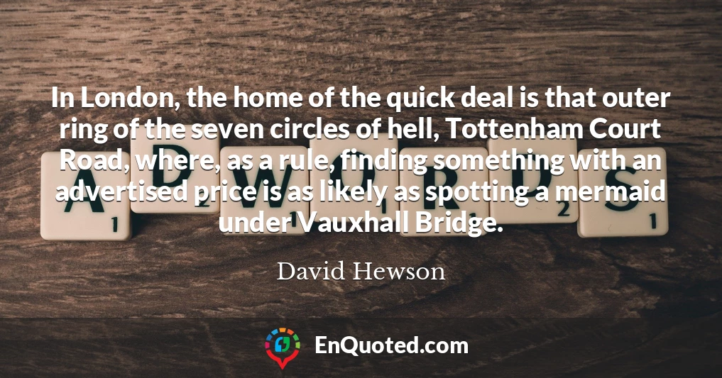 In London, the home of the quick deal is that outer ring of the seven circles of hell, Tottenham Court Road, where, as a rule, finding something with an advertised price is as likely as spotting a mermaid under Vauxhall Bridge.