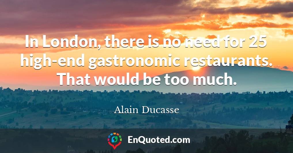In London, there is no need for 25 high-end gastronomic restaurants. That would be too much.