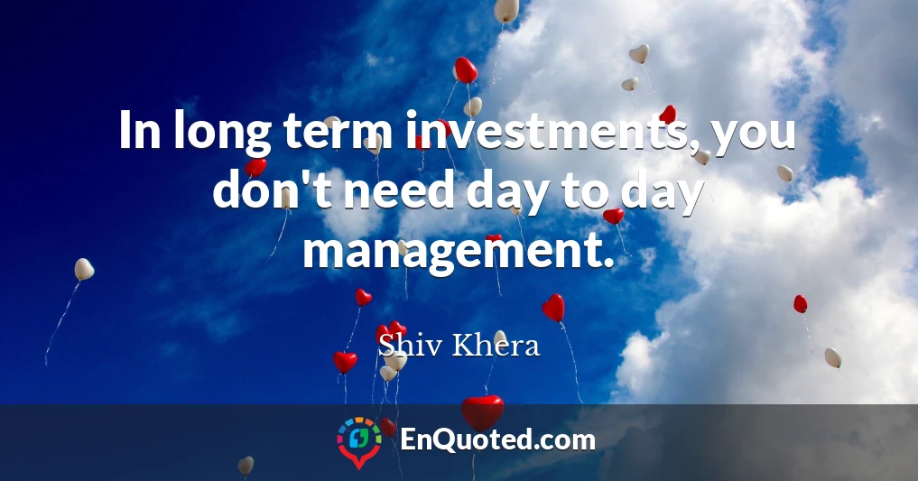 In long term investments, you don't need day to day management.