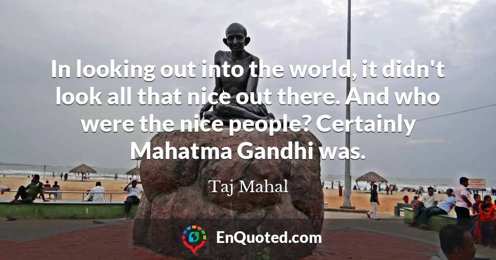 In looking out into the world, it didn't look all that nice out there. And who were the nice people? Certainly Mahatma Gandhi was.