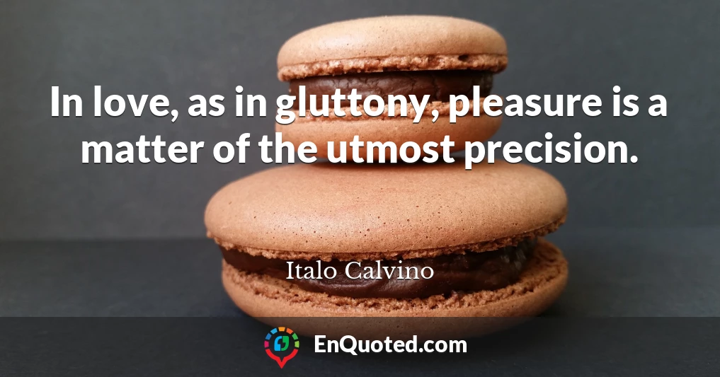 In love, as in gluttony, pleasure is a matter of the utmost precision.