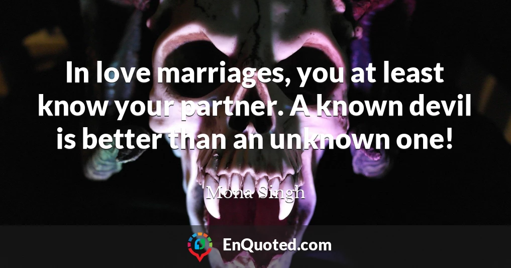 In love marriages, you at least know your partner. A known devil is better than an unknown one!