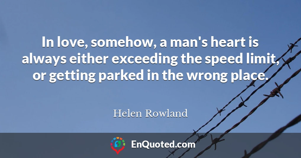 In love, somehow, a man's heart is always either exceeding the speed limit, or getting parked in the wrong place.