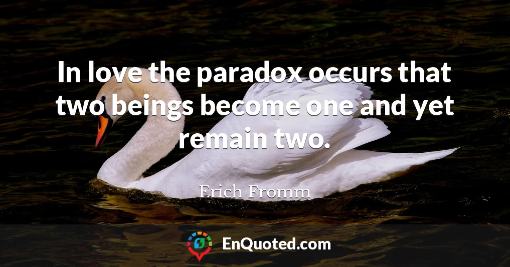In love the paradox occurs that two beings become one and yet remain two.