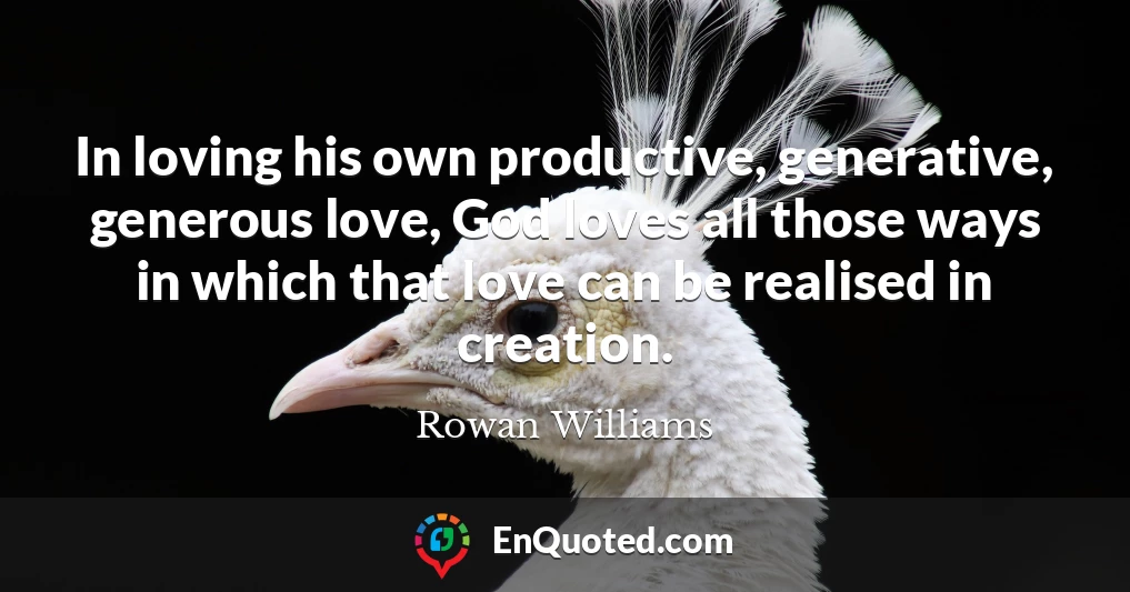 In loving his own productive, generative, generous love, God loves all those ways in which that love can be realised in creation.
