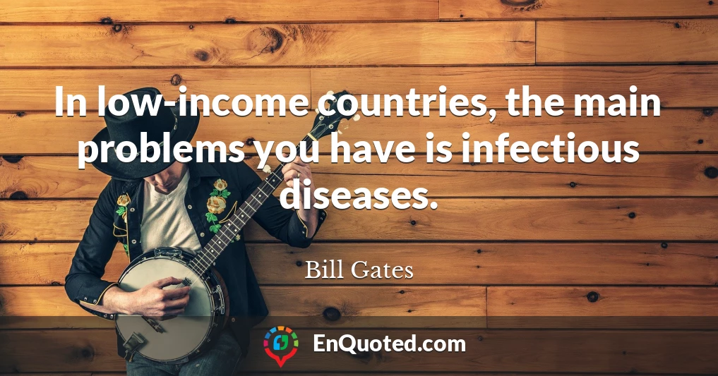 In low-income countries, the main problems you have is infectious diseases.