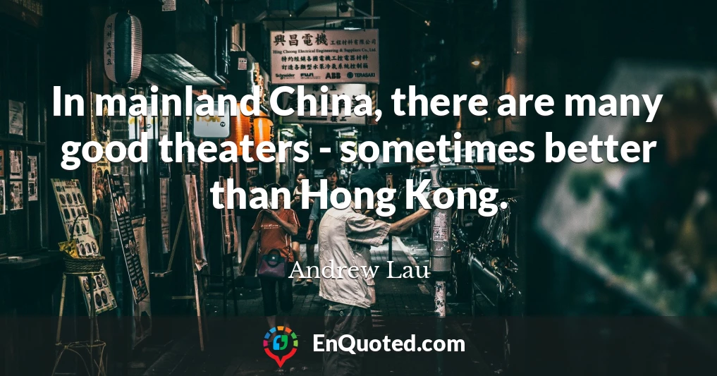 In mainland China, there are many good theaters - sometimes better than Hong Kong.