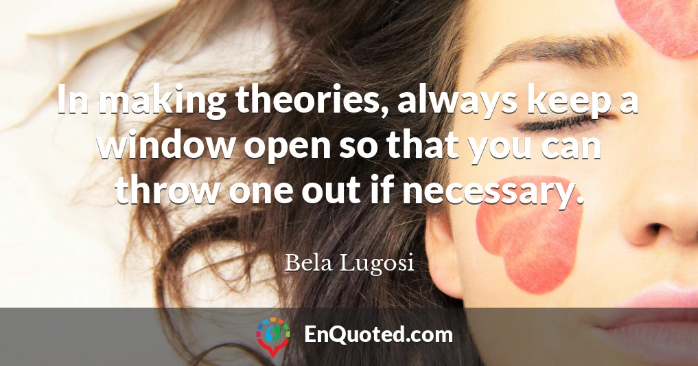 In making theories, always keep a window open so that you can throw one out if necessary.