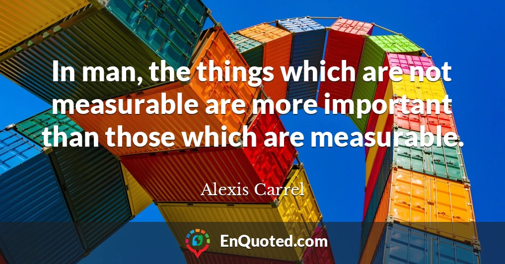 In man, the things which are not measurable are more important than those which are measurable.