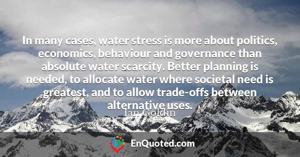 In many cases, water stress is more about politics, economics, behaviour and governance than absolute water scarcity. Better planning is needed, to allocate water where societal need is greatest, and to allow trade-offs between alternative uses.