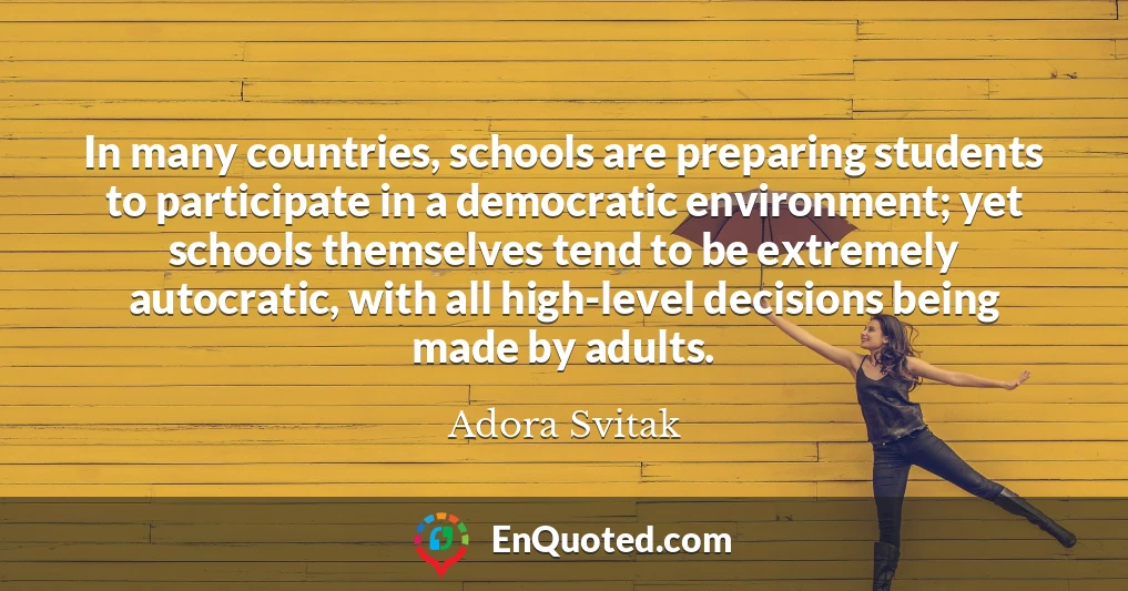 In many countries, schools are preparing students to participate in a democratic environment; yet schools themselves tend to be extremely autocratic, with all high-level decisions being made by adults.