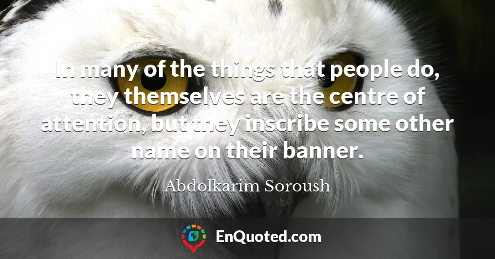 In many of the things that people do, they themselves are the centre of attention, but they inscribe some other name on their banner.