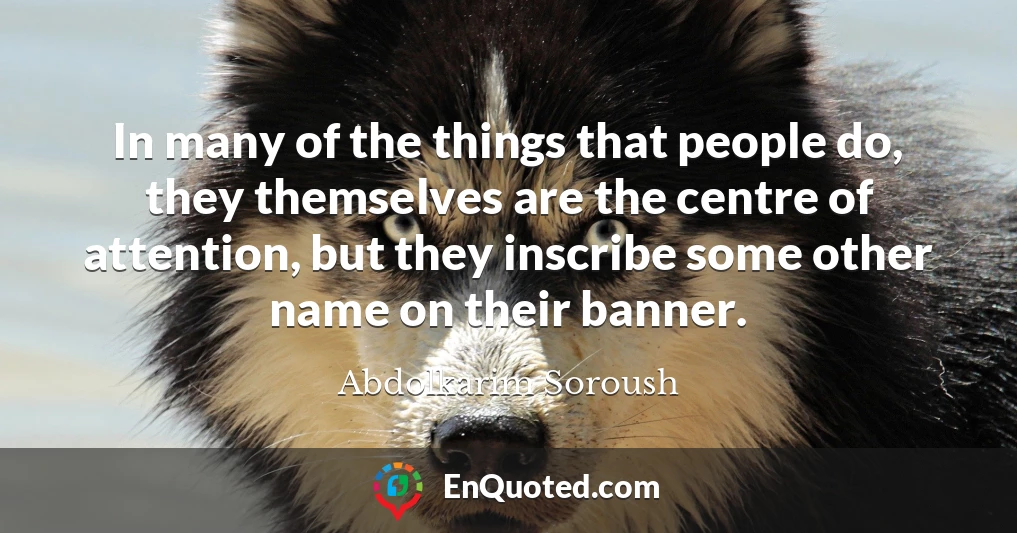 In many of the things that people do, they themselves are the centre of attention, but they inscribe some other name on their banner.