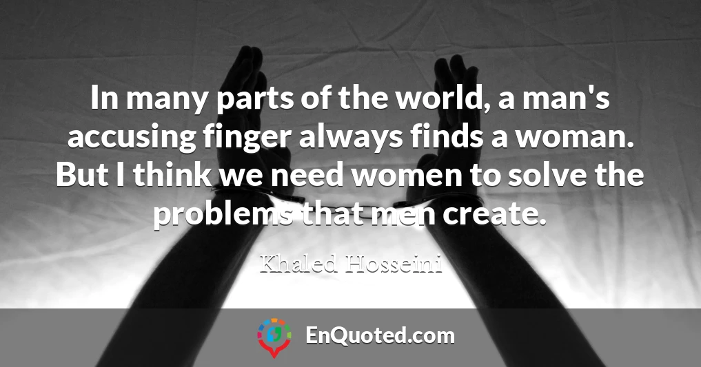 In many parts of the world, a man's accusing finger always finds a woman. But I think we need women to solve the problems that men create.