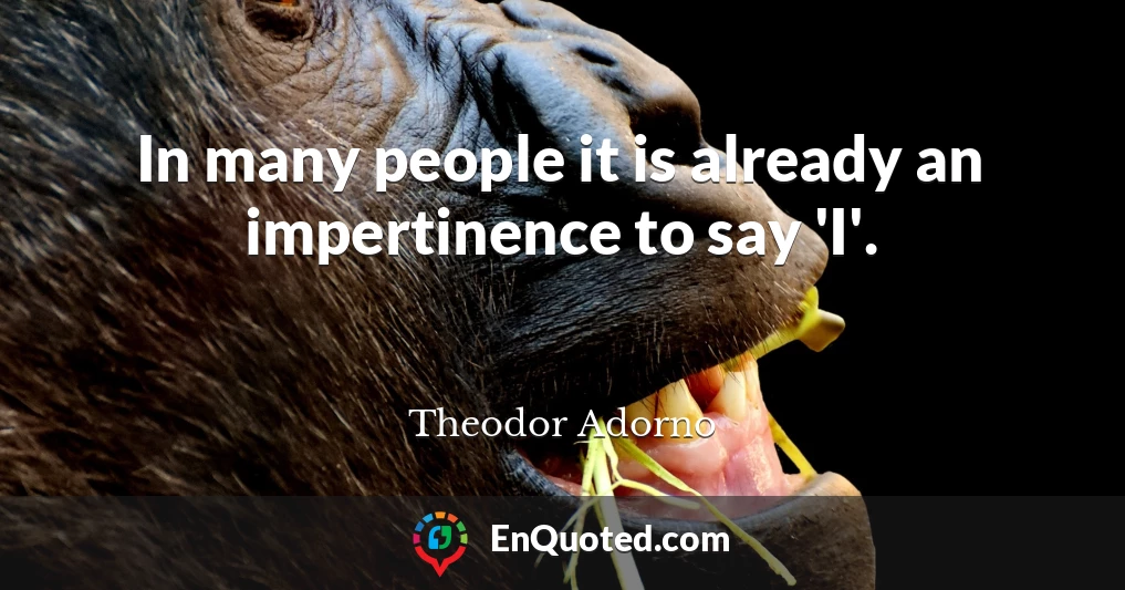 In many people it is already an impertinence to say 'I'.