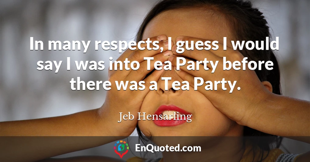 In many respects, I guess I would say I was into Tea Party before there was a Tea Party.
