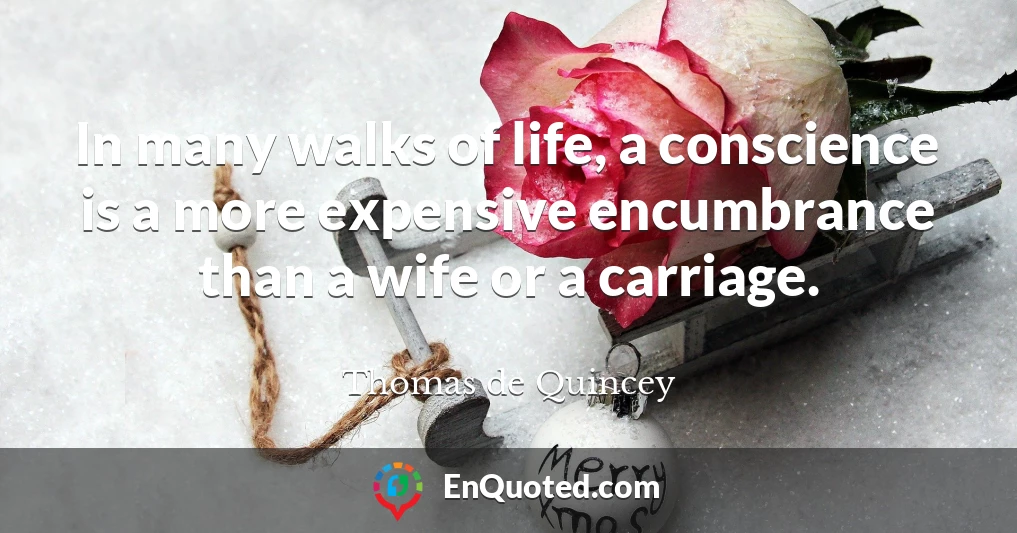 In many walks of life, a conscience is a more expensive encumbrance than a wife or a carriage.