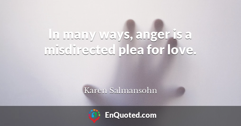 In many ways, anger is a misdirected plea for love.