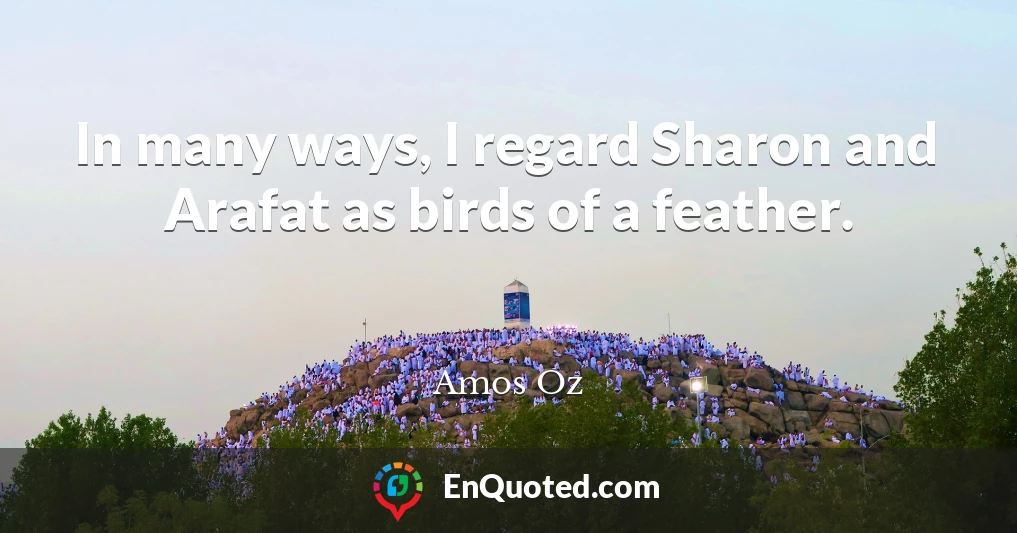 In many ways, I regard Sharon and Arafat as birds of a feather.