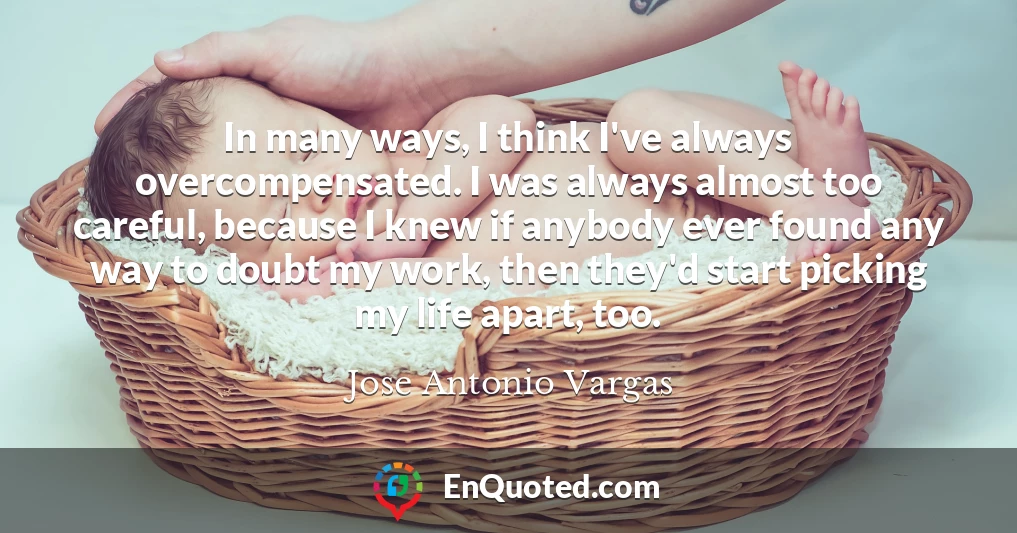 In many ways, I think I've always overcompensated. I was always almost too careful, because I knew if anybody ever found any way to doubt my work, then they'd start picking my life apart, too.