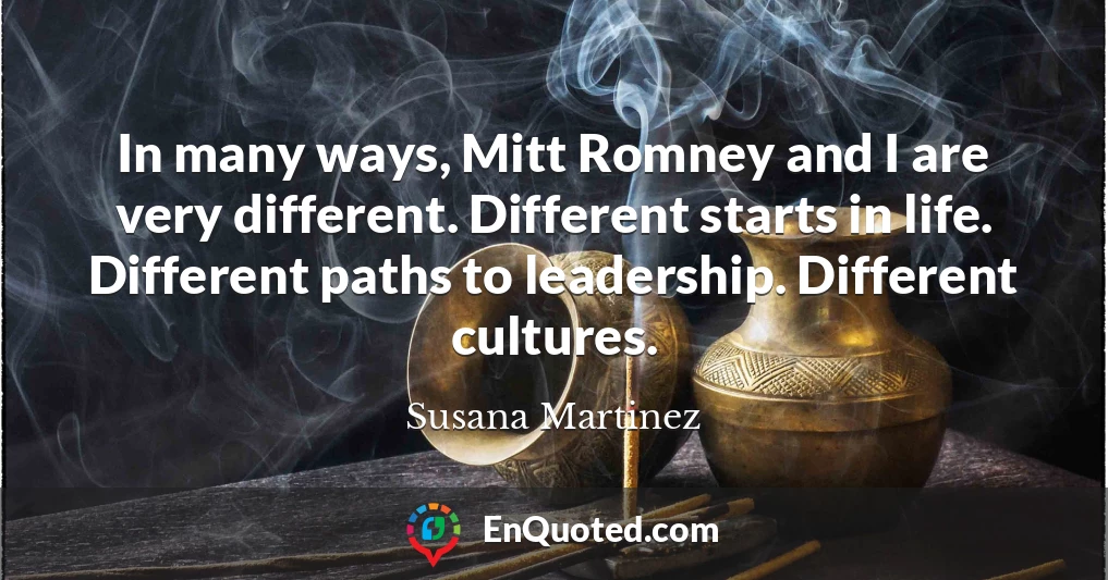 In many ways, Mitt Romney and I are very different. Different starts in life. Different paths to leadership. Different cultures.