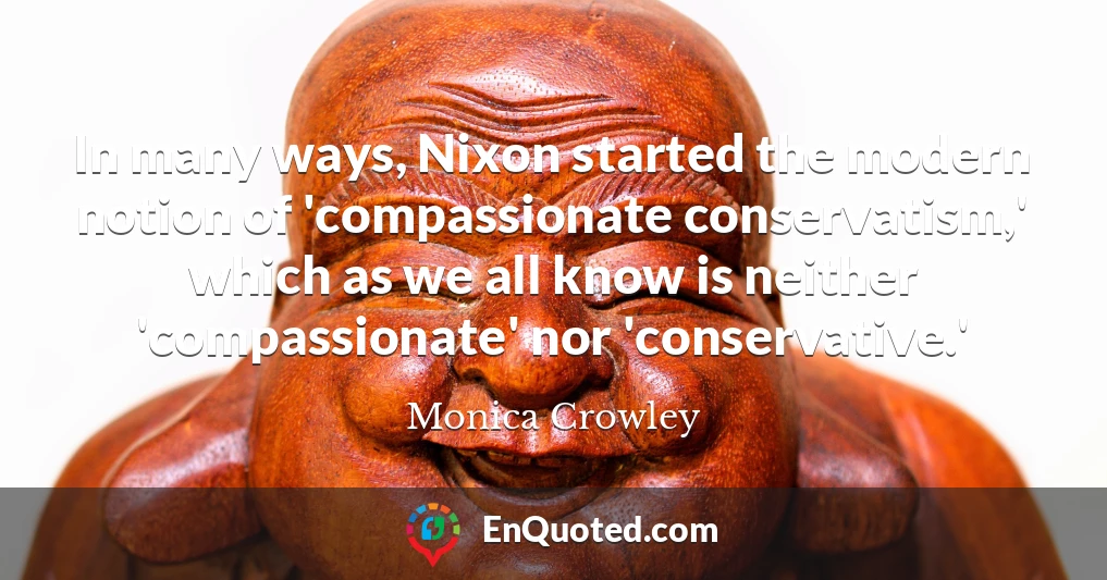 In many ways, Nixon started the modern notion of 'compassionate conservatism,' which as we all know is neither 'compassionate' nor 'conservative.'