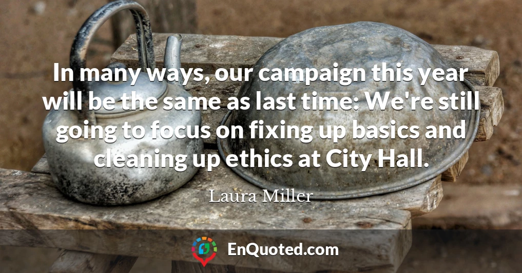 In many ways, our campaign this year will be the same as last time: We're still going to focus on fixing up basics and cleaning up ethics at City Hall.