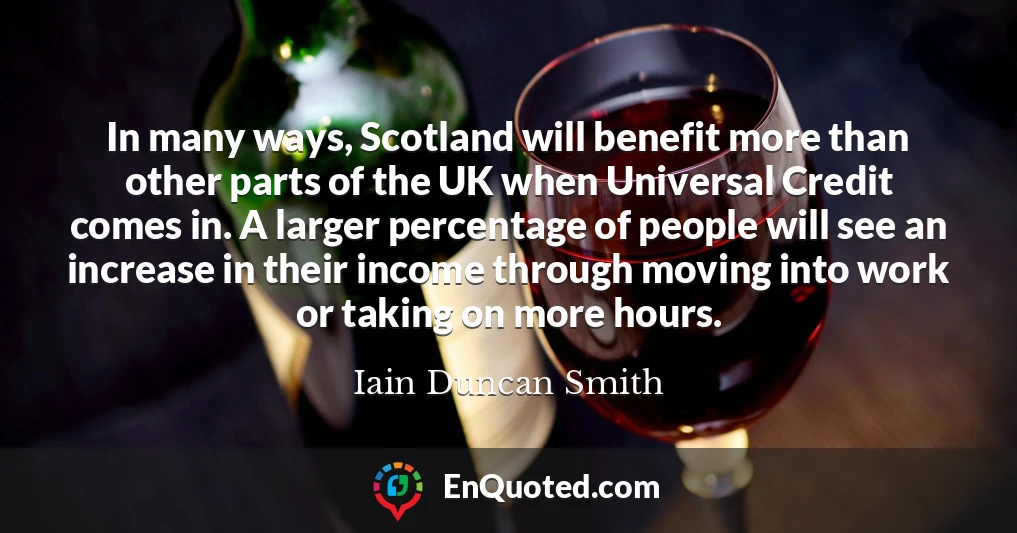 In many ways, Scotland will benefit more than other parts of the UK when Universal Credit comes in. A larger percentage of people will see an increase in their income through moving into work or taking on more hours.