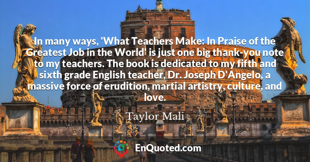 In many ways, 'What Teachers Make: In Praise of the Greatest Job in the World' is just one big thank-you note to my teachers. The book is dedicated to my fifth and sixth grade English teacher, Dr. Joseph D'Angelo, a massive force of erudition, martial artistry, culture, and love.