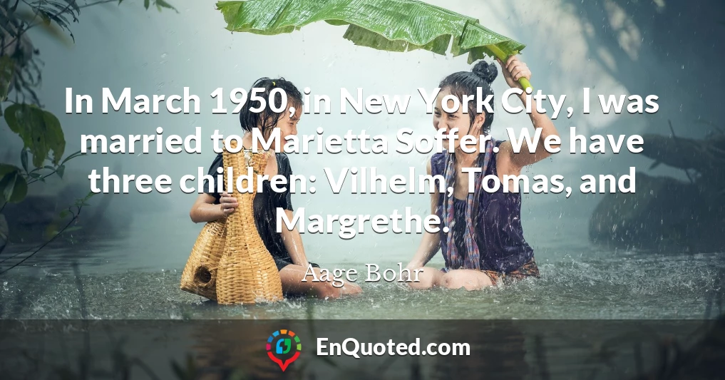 In March 1950, in New York City, I was married to Marietta Soffer. We have three children: Vilhelm, Tomas, and Margrethe.