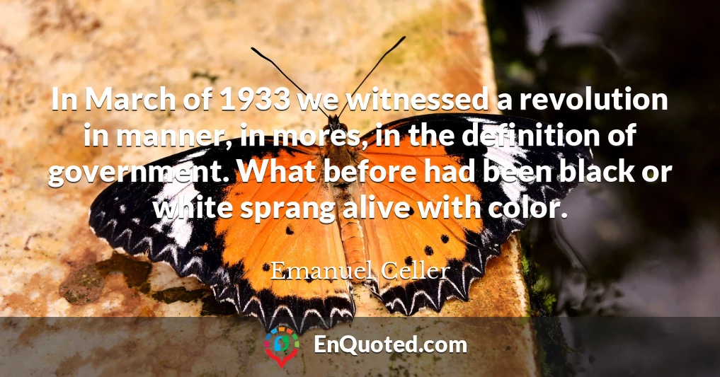 In March of 1933 we witnessed a revolution in manner, in mores, in the definition of government. What before had been black or white sprang alive with color.