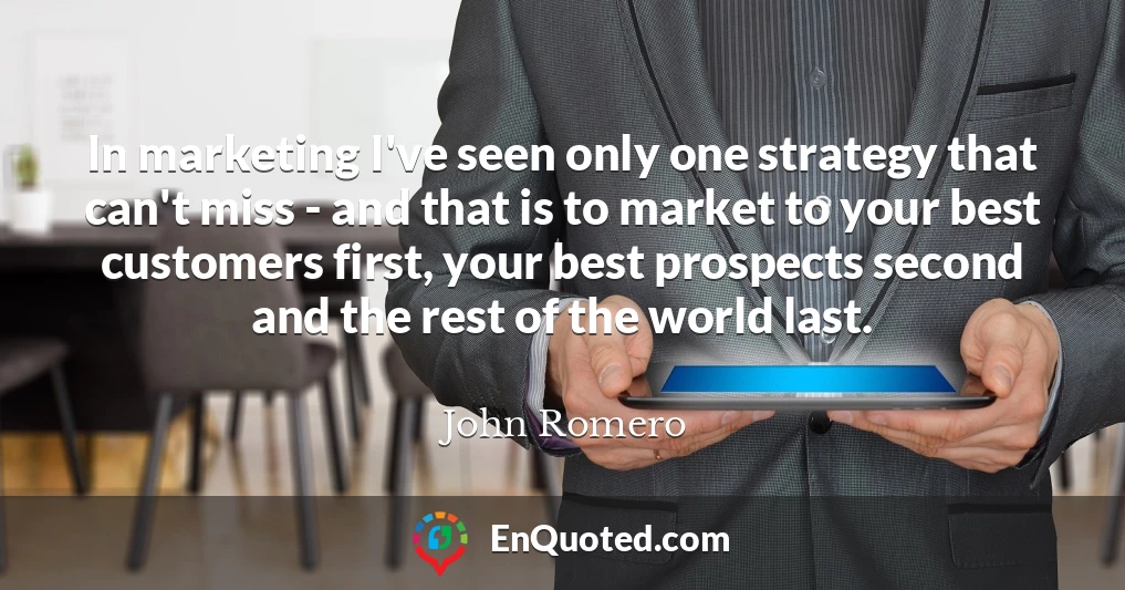 In marketing I've seen only one strategy that can't miss - and that is to market to your best customers first, your best prospects second and the rest of the world last.
