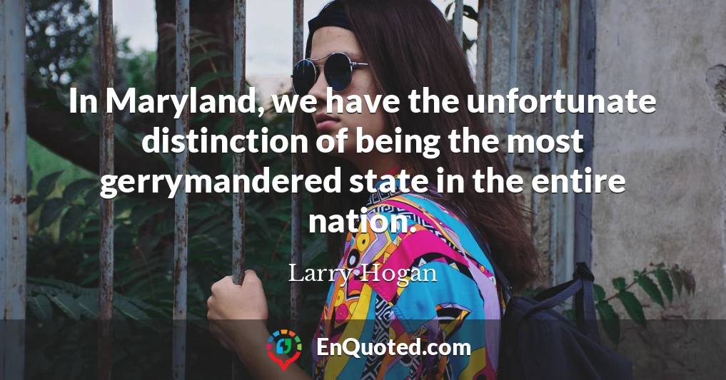 In Maryland, we have the unfortunate distinction of being the most gerrymandered state in the entire nation.