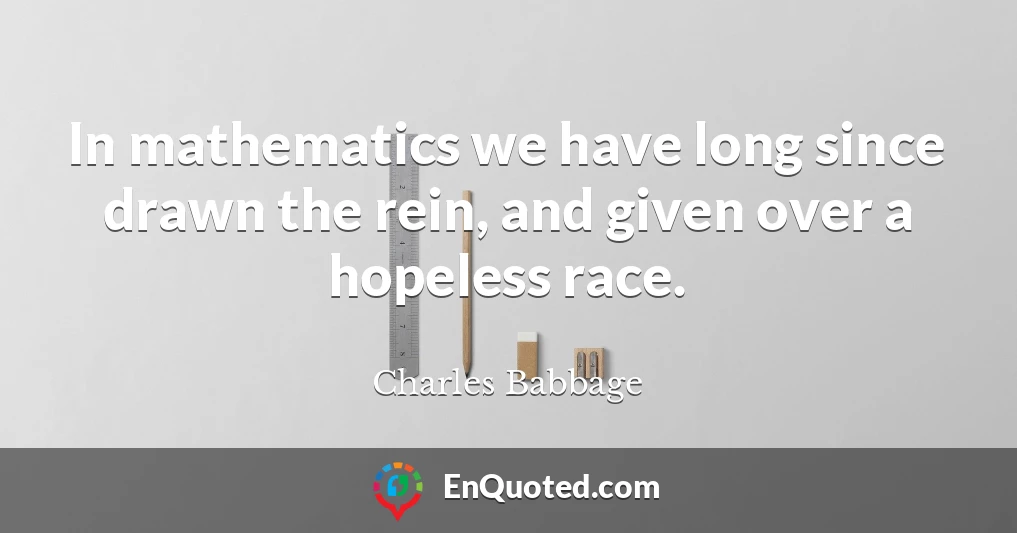 In mathematics we have long since drawn the rein, and given over a hopeless race.