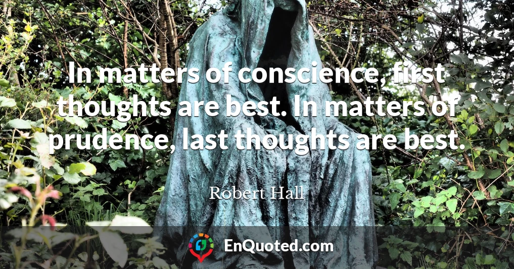 In matters of conscience, first thoughts are best. In matters of prudence, last thoughts are best.