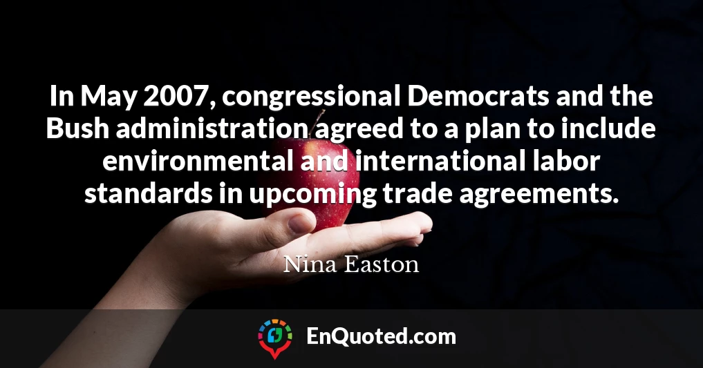 In May 2007, congressional Democrats and the Bush administration agreed to a plan to include environmental and international labor standards in upcoming trade agreements.