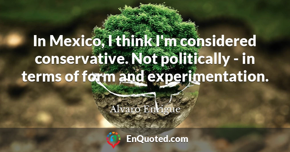 In Mexico, I think I'm considered conservative. Not politically - in terms of form and experimentation.