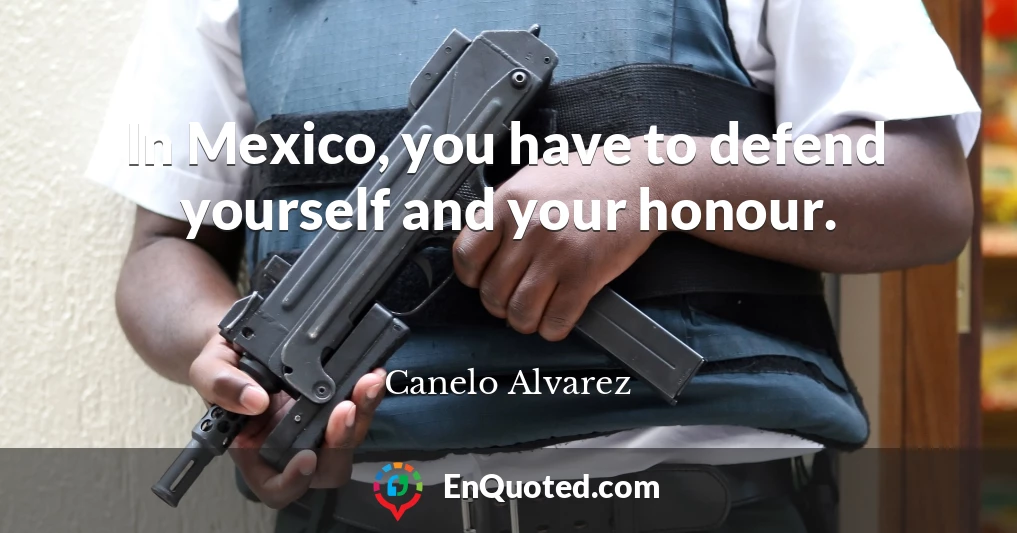 In Mexico, you have to defend yourself and your honour.