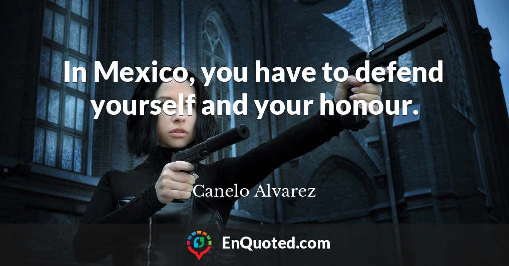 In Mexico, you have to defend yourself and your honour.