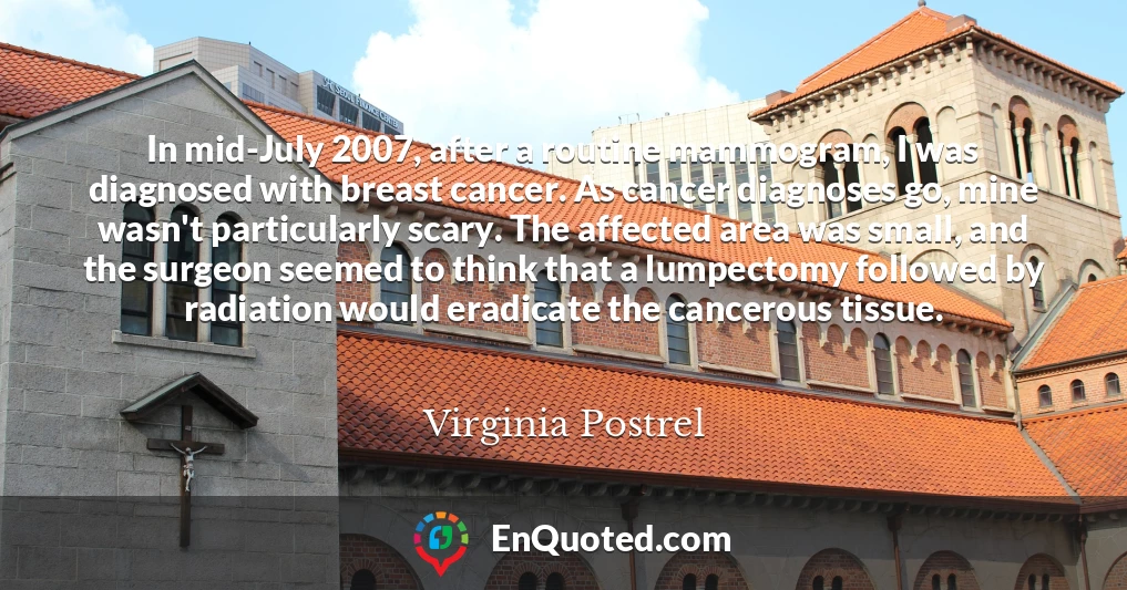 In mid-July 2007, after a routine mammogram, I was diagnosed with breast cancer. As cancer diagnoses go, mine wasn't particularly scary. The affected area was small, and the surgeon seemed to think that a lumpectomy followed by radiation would eradicate the cancerous tissue.