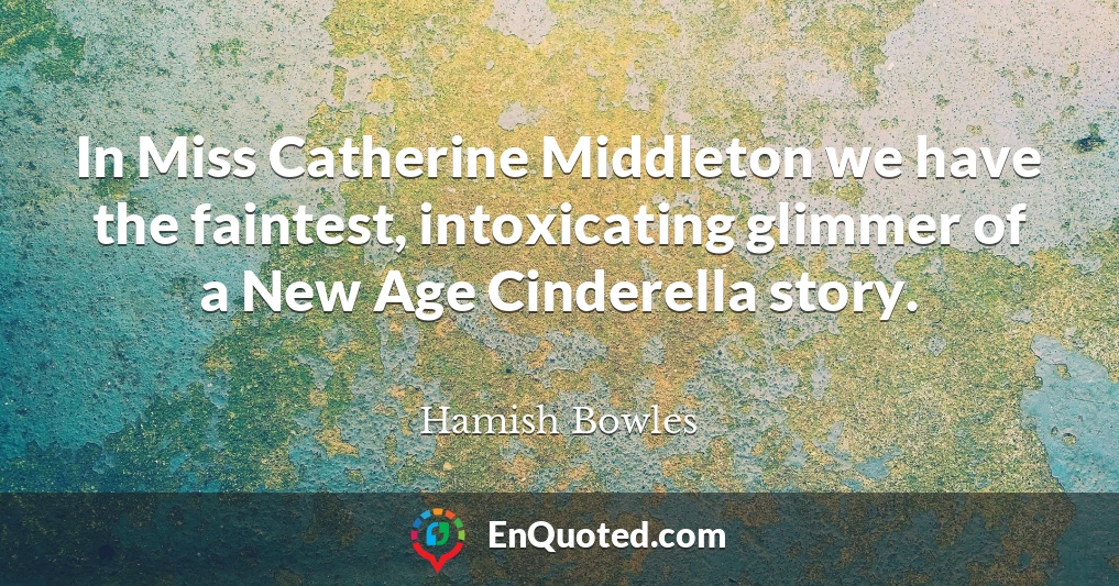 In Miss Catherine Middleton we have the faintest, intoxicating glimmer of a New Age Cinderella story.